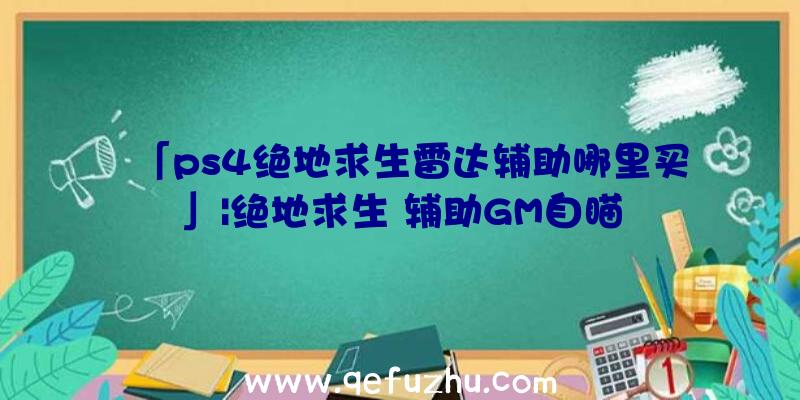 「ps4绝地求生雷达辅助哪里买」|绝地求生